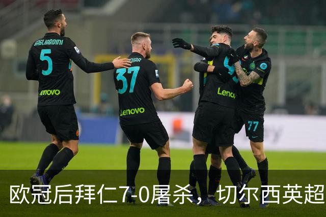 欧冠后拜仁7-0屠杀，切尔西英超崩盘0-3吞败